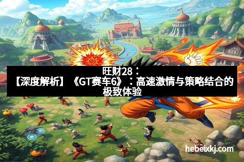 旺财28：【深度解析】《GT赛车6》：高速激情与策略结合的极致体验